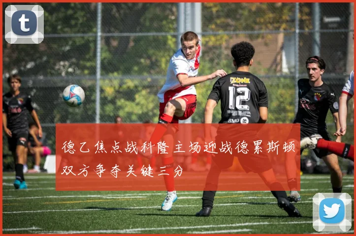 德乙焦点战科隆主场迎战德累斯顿双方争夺关键三分