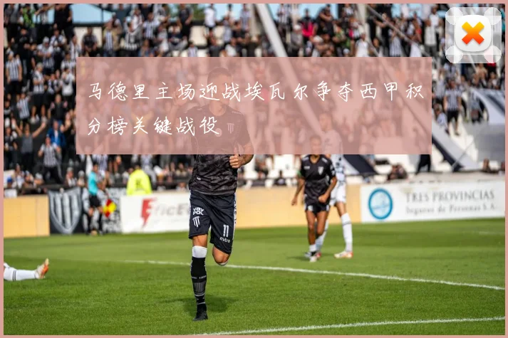 马德里主场迎战埃瓦尔争夺西甲积分榜关键战役