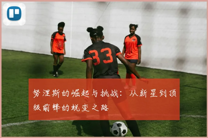 努涅斯的崛起与挑战：从新星到顶级前锋的蜕变之路