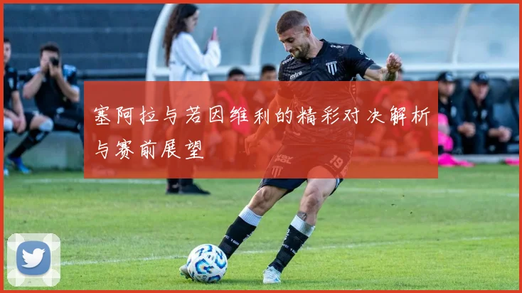 塞阿拉与若因维利的精彩对决解析与赛前展望