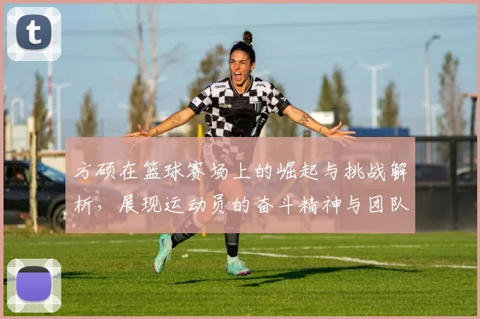 方硕在篮球赛场上的崛起与挑战解析，展现运动员的奋斗精神与团队合作的重要性