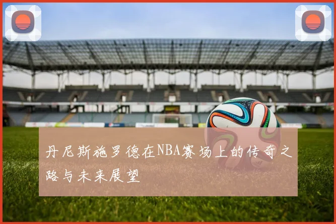 丹尼斯施罗德在NBA赛场上的传奇之路与未来展望