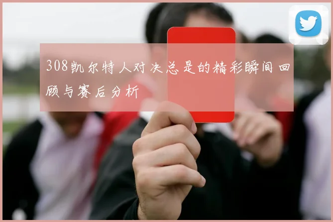 308凯尔特人对决总是的精彩瞬间回顾与赛后分析
