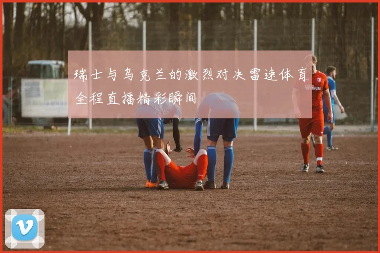 瑞士与乌克兰的激烈对决雷速体育全程直播精彩瞬间