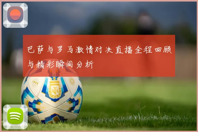 巴萨与罗马激情对决直播全程回顾与精彩瞬间分析