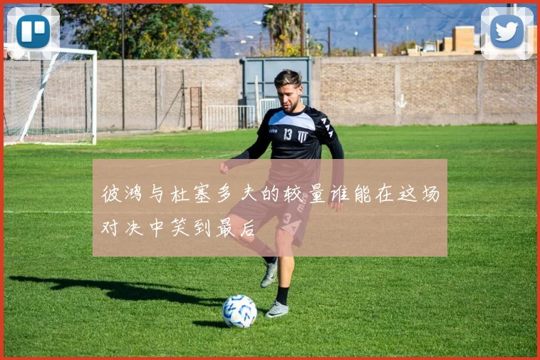 彼鸿与杜塞多夫的较量谁能在这场对决中笑到最后