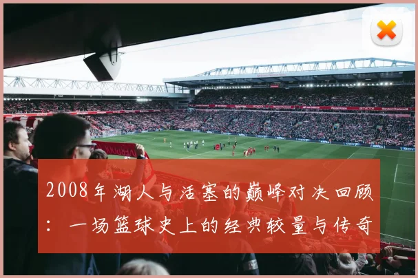2008年湖人与活塞的巅峰对决回顾：一场篮球史上的经典较量与传奇时刻
