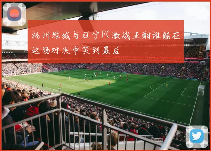 杭州绿城与辽宁FC激战正酣谁能在这场对决中笑到最后