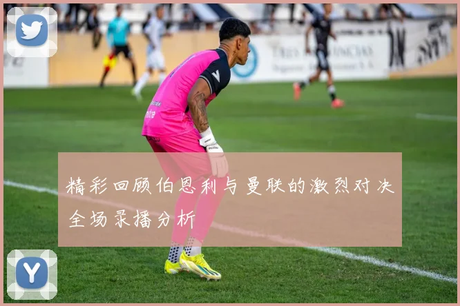 精彩回顾伯恩利与曼联的激烈对决全场录播分析