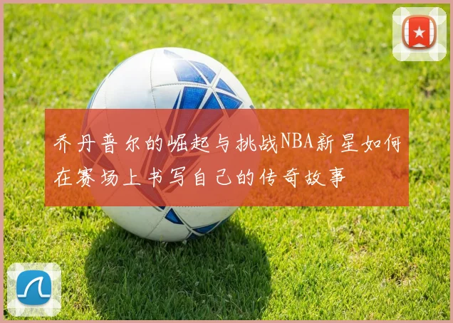 乔丹普尔的崛起与挑战NBA新星如何在赛场上书写自己的传奇故事