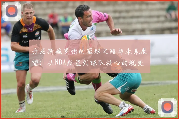 丹尼斯施罗德的篮球之路与未来展望：从NBA新星到球队核心的蜕变