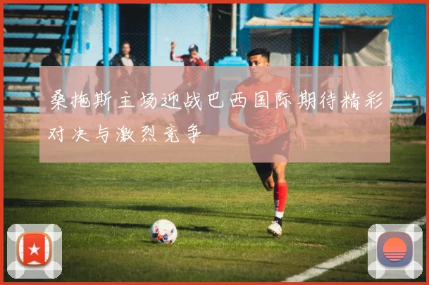 桑拖斯主场迎战巴西国际期待精彩对决与激烈竞争