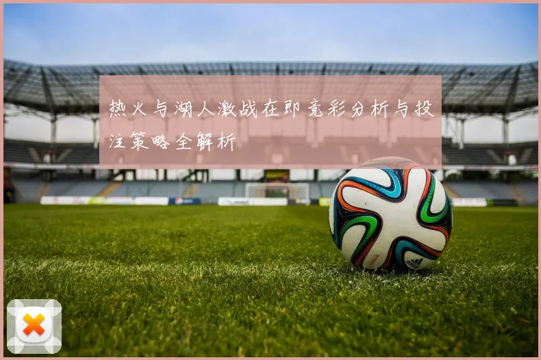 热火与湖人激战在即竞彩分析与投注策略全解析