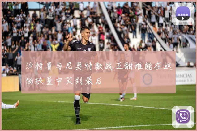 沙特鲁与尼奥特激战正酣谁能在这场较量中笑到最后