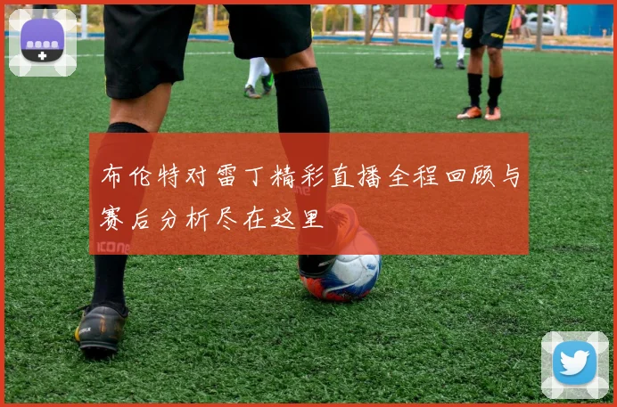布伦特对雷丁精彩直播全程回顾与赛后分析尽在这里