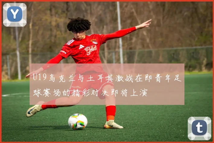 U19乌克兰与土耳其激战在即青年足球赛场的精彩对决即将上演