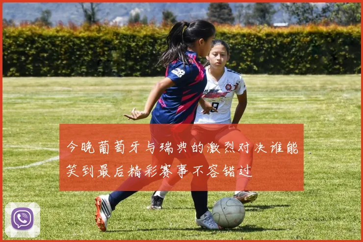 今晚葡萄牙与瑞典的激烈对决谁能笑到最后精彩赛事不容错过