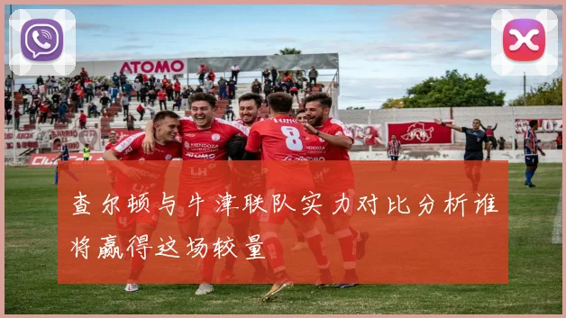 查尔顿与牛津联队实力对比分析谁将赢得这场较量