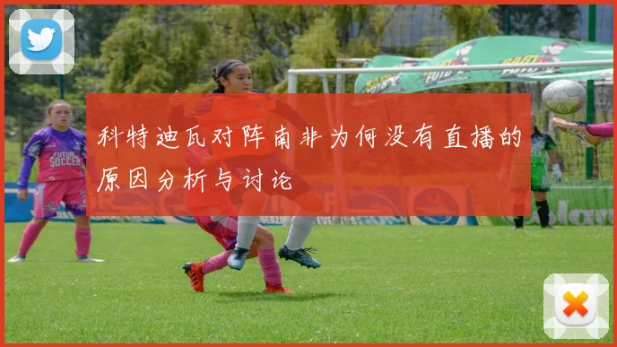 科特迪瓦对阵南非为何没有直播的原因分析与讨论