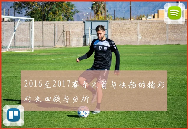 2016至2017赛季火箭与快船的精彩对决回顾与分析