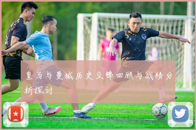 皇马与曼城历史交锋回顾与战绩分析探讨