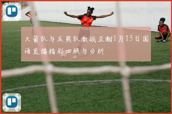 火箭队与灰熊队激战正酣1月15日国语直播精彩回顾与分析