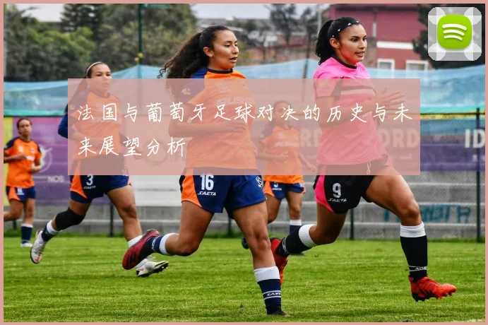 法国与葡萄牙足球对决的历史与未来展望分析