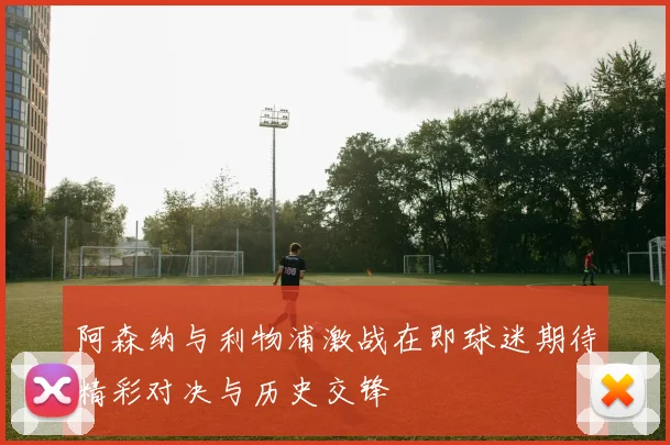阿森纳与利物浦激战在即球迷期待精彩对决与历史交锋