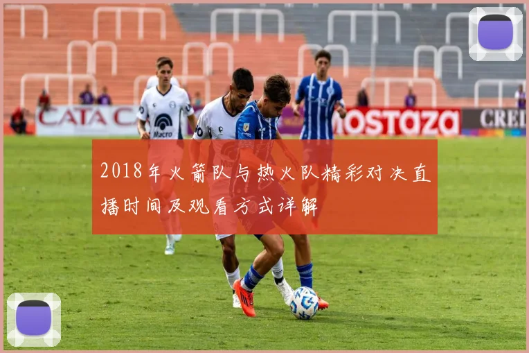 2018年火箭队与热火队精彩对决直播时间及观看方式详解