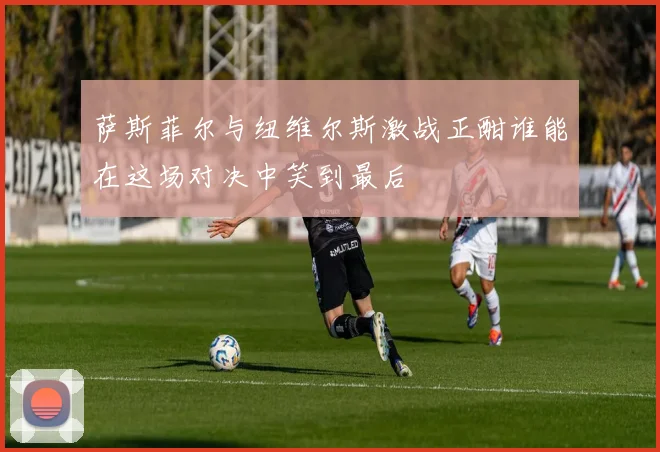 萨斯菲尔与纽维尔斯激战正酣谁能在这场对决中笑到最后