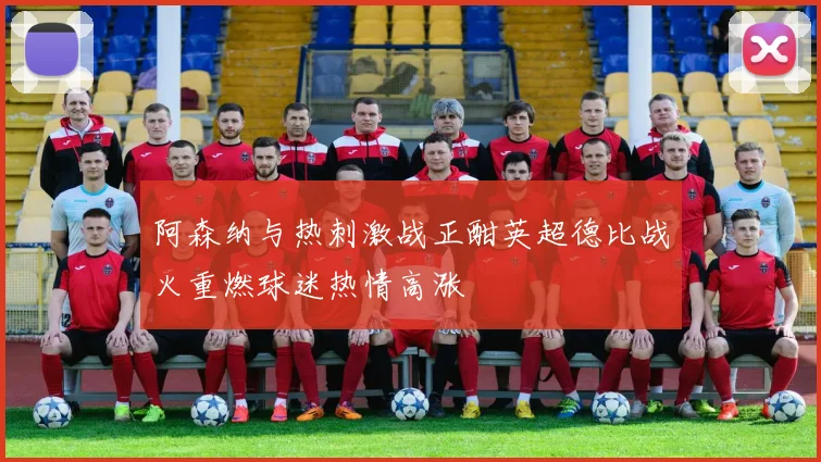 阿森纳与热刺激战正酣英超德比战火重燃球迷热情高涨